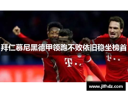 拜仁慕尼黑德甲领跑不败依旧稳坐榜首