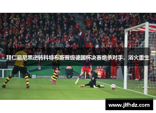 拜仁慕尼黑逆转科特布斯晋级德国杯决赛绝杀对手，浴火重生