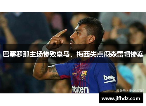 巴塞罗那主场惨败皇马，梅西失点闷森雷帽惨案
