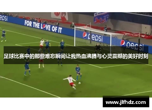 足球比赛中的那些难忘瞬间让我热血沸腾与心灵震撼的美好时刻