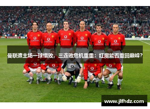 曼联遭主场一球惜败，三连败危机重重：红魔能否重回巅峰？