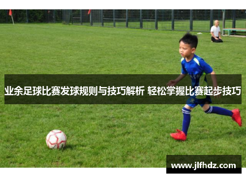 业余足球比赛发球规则与技巧解析 轻松掌握比赛起步技巧