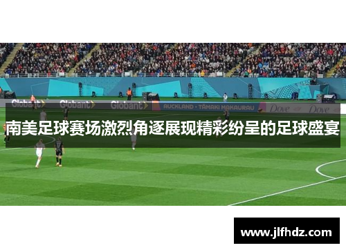 南美足球赛场激烈角逐展现精彩纷呈的足球盛宴