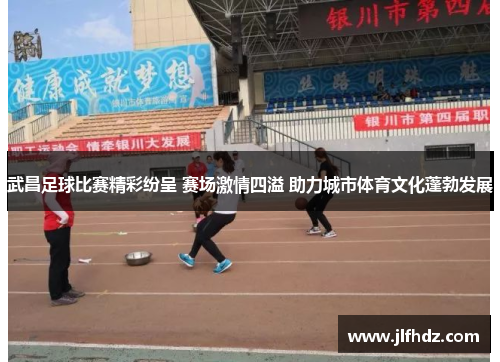 武昌足球比赛精彩纷呈 赛场激情四溢 助力城市体育文化蓬勃发展
