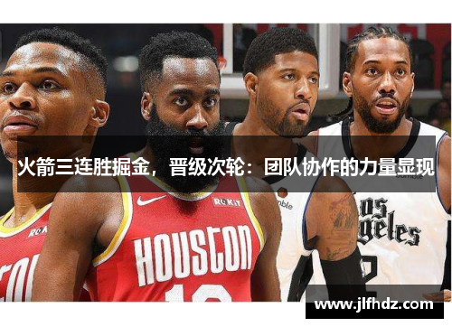 火箭三连胜掘金，晋级次轮：团队协作的力量显现