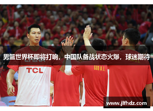 男篮世界杯即将打响，中国队备战状态火爆，球迷期待