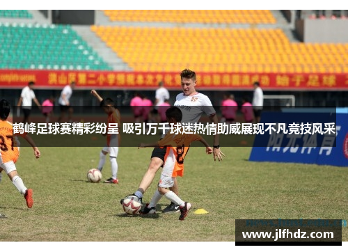 鹤峰足球赛精彩纷呈 吸引万千球迷热情助威展现不凡竞技风采