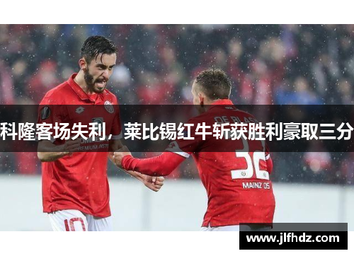 科隆客场失利，莱比锡红牛斩获胜利豪取三分