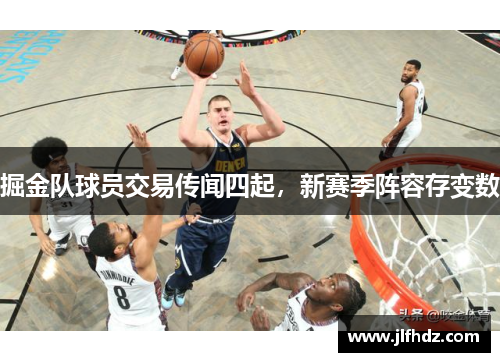 掘金队球员交易传闻四起，新赛季阵容存变数