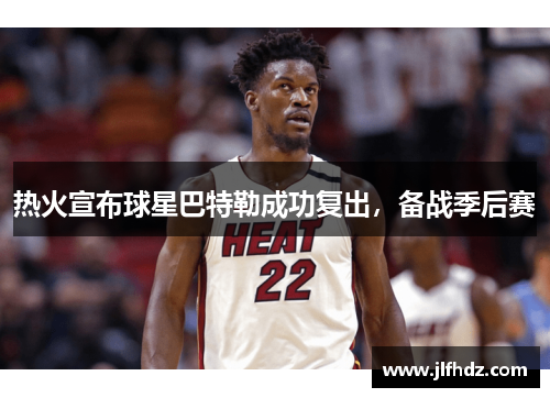 热火宣布球星巴特勒成功复出，备战季后赛