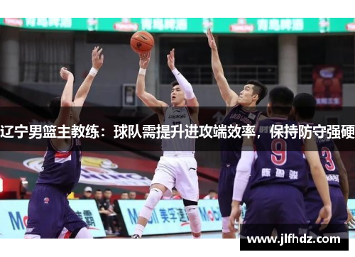 辽宁男篮主教练：球队需提升进攻端效率，保持防守强硬