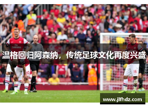 温格回归阿森纳，传统足球文化再度兴盛