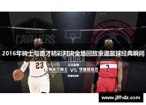 2016年骑士与奇才精彩对决全场回放重温篮球经典瞬间