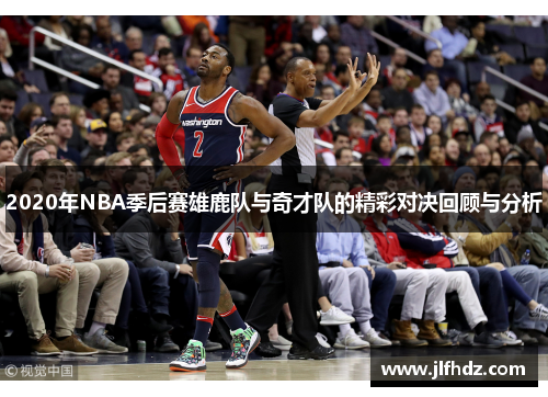 2020年NBA季后赛雄鹿队与奇才队的精彩对决回顾与分析