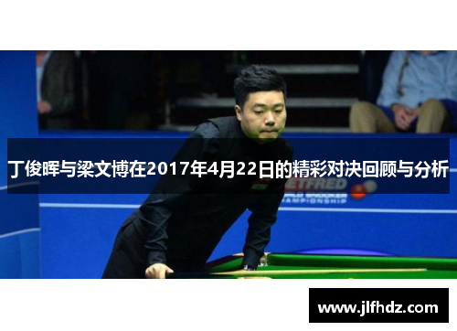 丁俊晖与梁文博在2017年4月22日的精彩对决回顾与分析