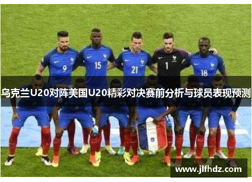 乌克兰U20对阵美国U20精彩对决赛前分析与球员表现预测