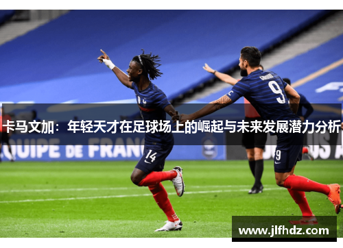 卡马文加：年轻天才在足球场上的崛起与未来发展潜力分析