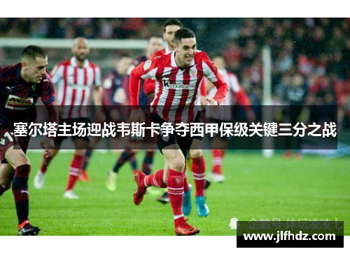 塞尔塔主场迎战韦斯卡争夺西甲保级关键三分之战