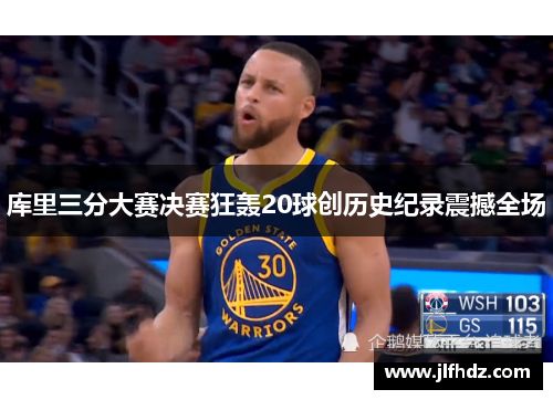 库里三分大赛决赛狂轰20球创历史纪录震撼全场