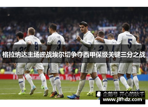 格拉纳达主场迎战埃尔切争夺西甲保级关键三分之战