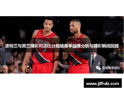 波特兰与奥兰精彩对决比分揭晓赛季战绩分析与精彩瞬间回顾