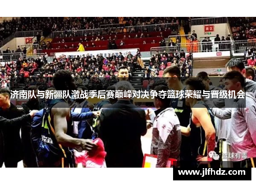 济南队与新疆队激战季后赛巅峰对决争夺篮球荣耀与晋级机会