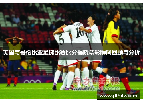 美国与哥伦比亚足球比赛比分揭晓精彩瞬间回顾与分析