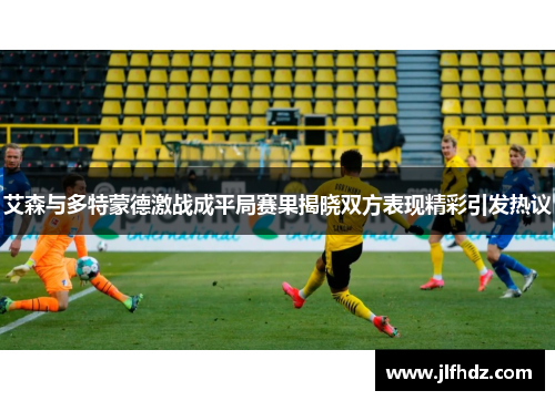 艾森与多特蒙德激战成平局赛果揭晓双方表现精彩引发热议