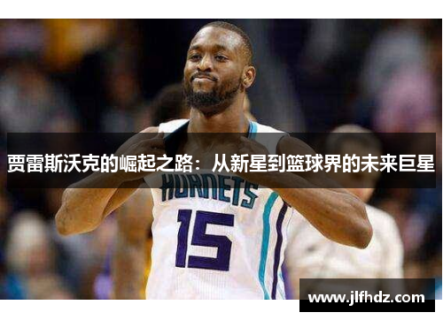 贾雷斯沃克的崛起之路：从新星到篮球界的未来巨星