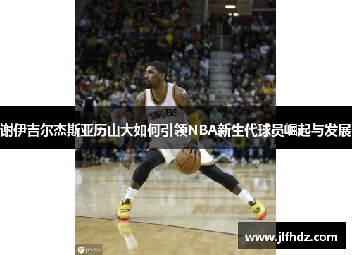 谢伊吉尔杰斯亚历山大如何引领NBA新生代球员崛起与发展