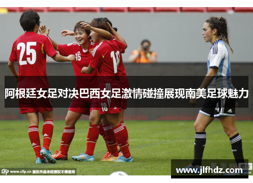 阿根廷女足对决巴西女足激情碰撞展现南美足球魅力