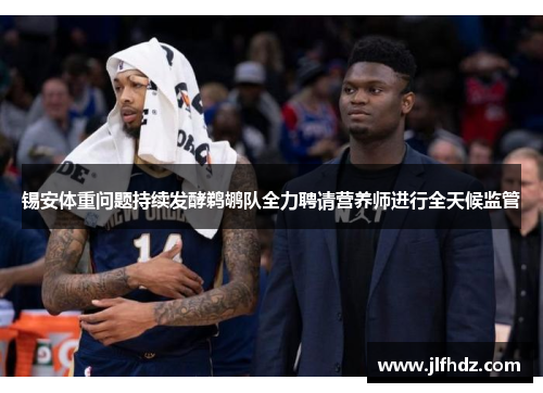 锡安体重问题持续发酵鹈鹕队全力聘请营养师进行全天候监管