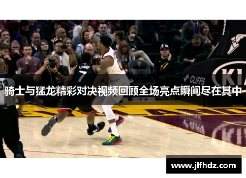 骑士与猛龙精彩对决视频回顾全场亮点瞬间尽在其中