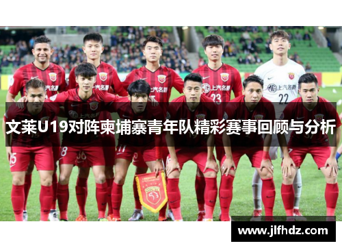 文莱U19对阵柬埔寨青年队精彩赛事回顾与分析