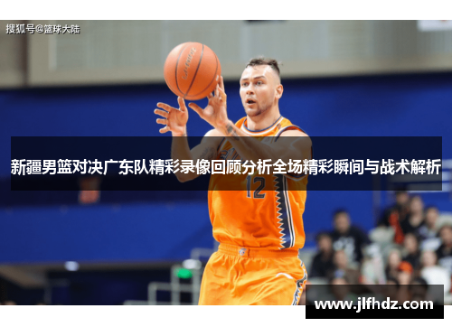 新疆男篮对决广东队精彩录像回顾分析全场精彩瞬间与战术解析