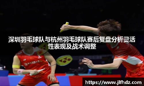 深圳羽毛球队与杭州羽毛球队赛后复盘分析灵活性表现及战术调整