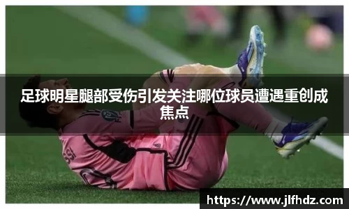 足球明星腿部受伤引发关注哪位球员遭遇重创成焦点