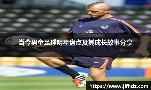 当今男童足球明星盘点及其成长故事分享