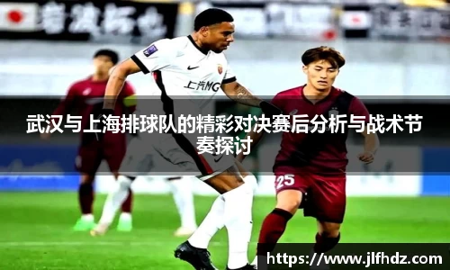武汉与上海排球队的精彩对决赛后分析与战术节奏探讨
