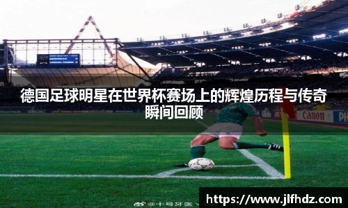 德国足球明星在世界杯赛场上的辉煌历程与传奇瞬间回顾